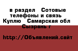  в раздел : Сотовые телефоны и связь » Куплю . Самарская обл.,Сызрань г.